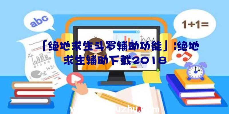 「绝地求生斗罗辅助功能」|绝地求生辅助下载2018